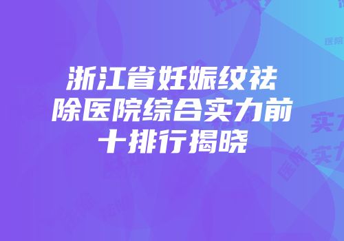 浙江省妊娠纹祛除医院综合实力前十排行揭晓