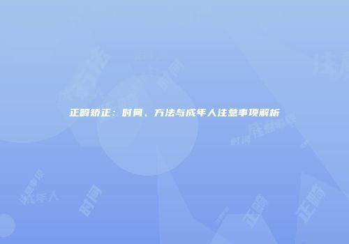 正畸矫正：时间、方法与成年人注意事项解析