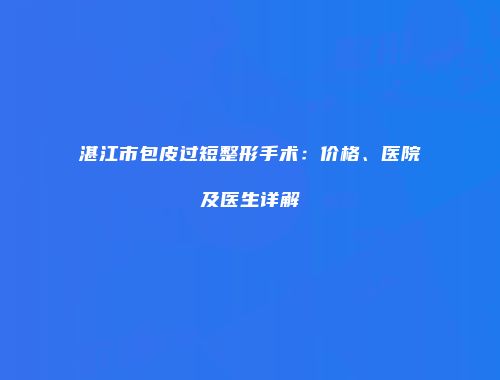 湛江市包皮过短整形手术：价格、医院及医生详解