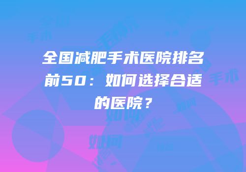全国减肥手术医院排名前50：如何选择合适的医院？