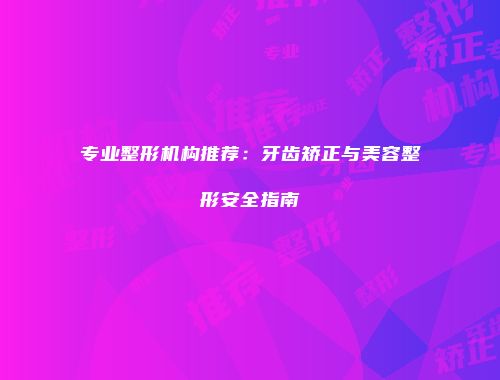 专业整形机构推荐：牙齿矫正与美容整形安全指南