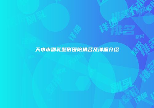 天水市副乳整形医院排名及详细介绍
