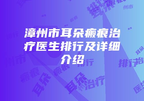 漳州市耳朵瘢痕治疗医生排行及详细介绍