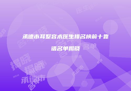 承德市耳整容术医生排名榜前十靠谱名单揭晓