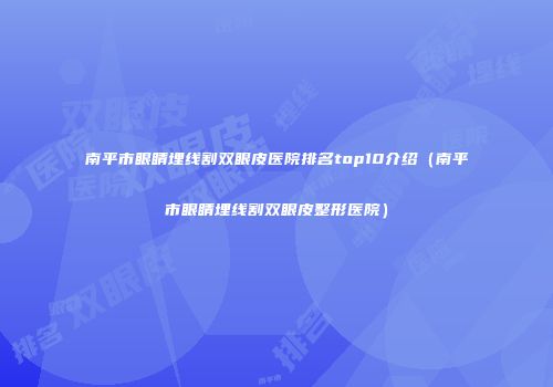 南平市眼睛埋线割双眼皮医院排名top10介绍（南平市眼睛埋线割双眼皮整形医院）