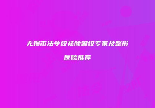 无锡市法令纹祛除皱纹专家及整形医院推荐