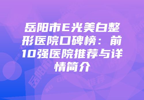 岳阳市E光美白整形医院口碑榜：前10强医院推荐与详情简介