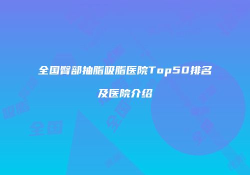 全国臀部抽脂吸脂医院Top50排名及医院介绍