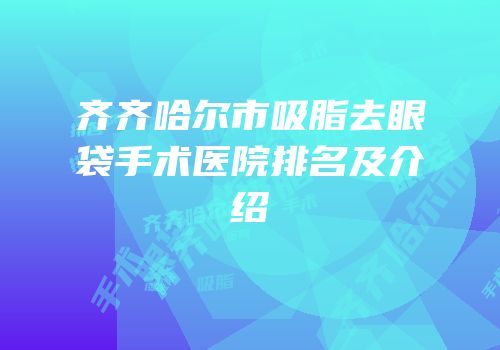 齐齐哈尔市吸脂去眼袋手术医院排名及介绍