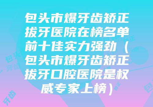 包头市爆牙齿矫正拔牙医院在榜名单前十佳实力强劲（包头市爆牙齿矫正拔牙口腔医院是权威专家上榜）