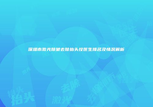 深圳市激光除皱去除抬头纹医生排名及情况解析