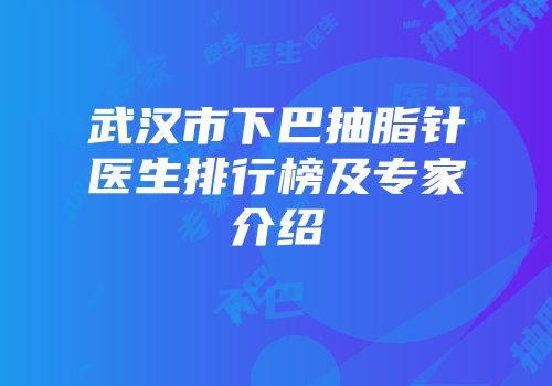 武汉市下巴抽脂针医生排行榜及专家介绍