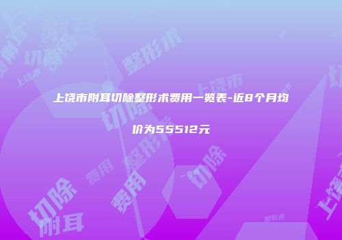 上饶市附耳切除整形术费用一览表-近8个月均价为55512元