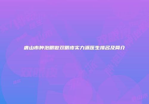 唐山市肿泡眼做双眼皮实力派医生排名及简介