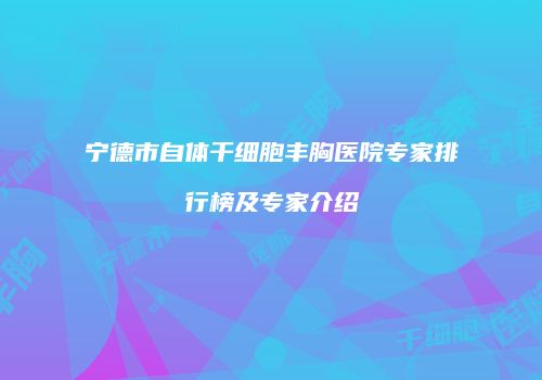 宁德市自体干细胞丰胸医院专家排行榜及专家介绍
