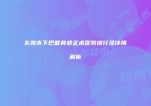 东莞市下巴截骨矫正术医院排行及详情解析