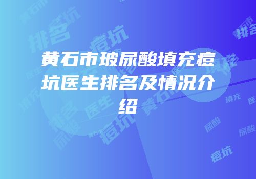 黄石市玻尿酸填充痘坑医生排名及情况介绍