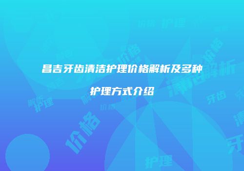昌吉牙齿清洁护理价格解析及多种护理方式介绍