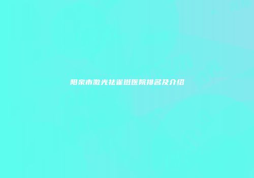 阳泉市激光祛雀斑医院排名及介绍