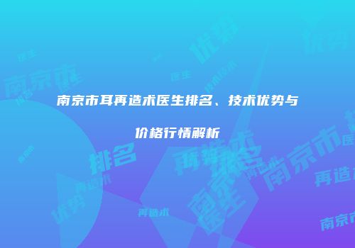 南京市耳再造术医生排名、技术优势与价格行情解析