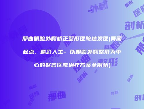 那曲眼睑外翻矫正整形医院植发医(美丽起点，精彩人生- 以眼睑外翻整形为中心的整容医院治疗方案全剖析)