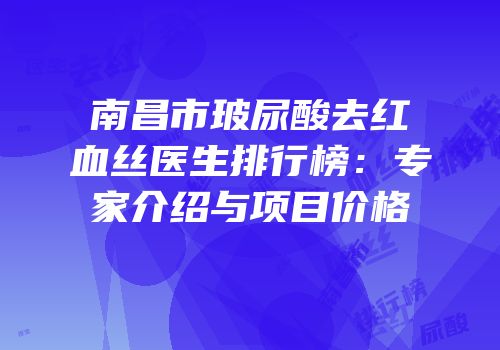 南昌市玻尿酸去红血丝医生排行榜：专家介绍与项目价格