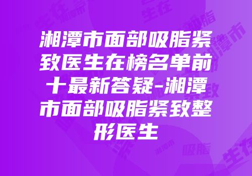 湘潭市面部吸脂紧致医生在榜名单前十最新答疑-湘潭市面部吸脂紧致整形医生