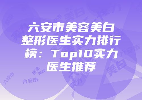 六安市美容美白整形医生实力排行榜：Top10实力医生推荐