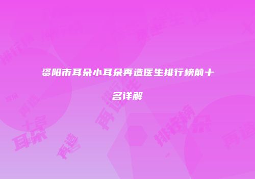 资阳市耳朵小耳朵再造医生排行榜前十名详解