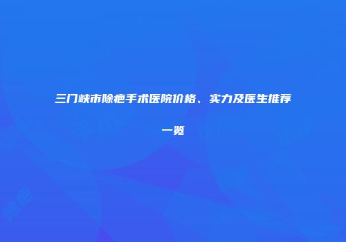 三门峡市除疤手术医院价格、实力及医生推荐一览