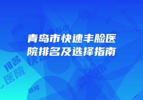 青岛市快速丰脸医院排名及选择指南
