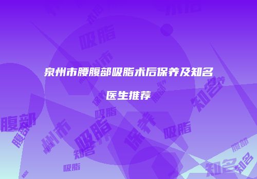 泉州市腰腹部吸脂术后保养及知名医生推荐