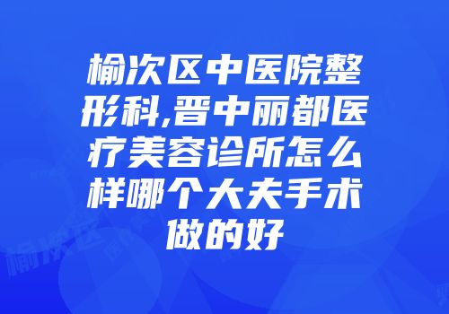 榆次区中医院整形科,晋中丽都医疗美容诊所怎么样哪个大夫手术做的好