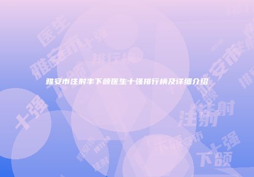 雅安市注射丰下颌医生十强排行榜及详细介绍
