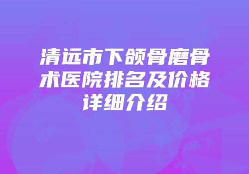 清远市下颌骨磨骨术医院排名及价格详细介绍