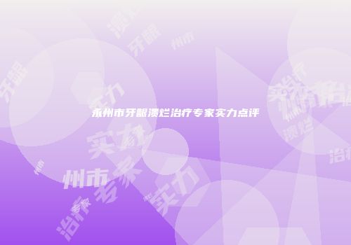 永州市牙龈溃烂治疗专家实力点评