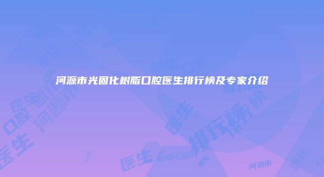 河源市光固化树脂口腔医生排行榜及专家介绍