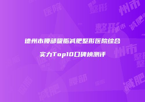 德州市腰部吸脂减肥整形医院综合实力Top10口碑榜测评