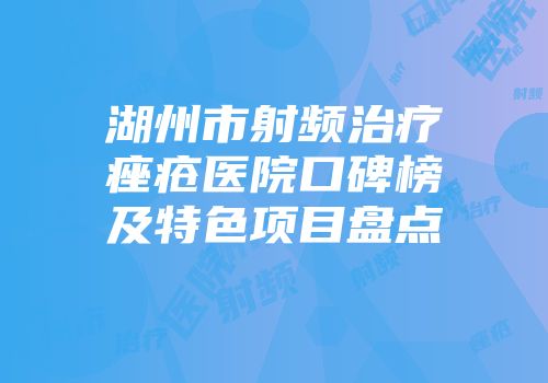 湖州市射频治疗痤疮医院口碑榜及特色项目盘点