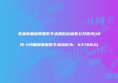 芜湖市磨颧骨整形手术爆款价格表公开曝光(10月-4月磨颧骨整形手术均价为：43788元)