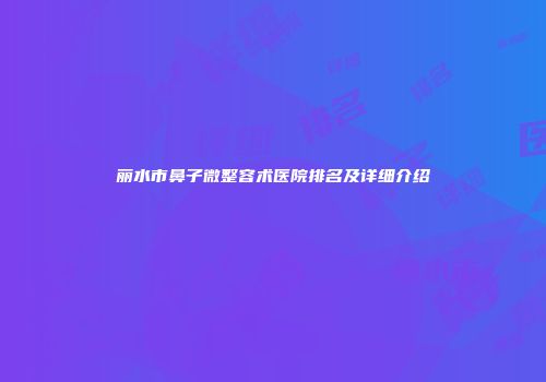 丽水市鼻子微整容术医院排名及详细介绍