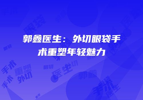 郭鑫医生：外切眼袋手术重塑年轻魅力