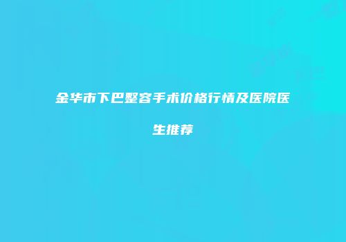 金华市下巴整容手术价格行情及医院医生推荐