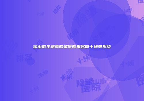 保山市生物素除皱医院排名前十榜单揭晓