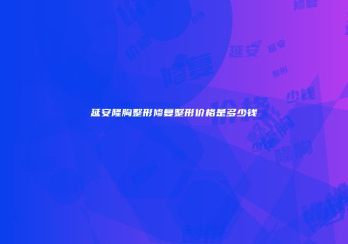 延安隆胸整形修复整形价格是多少钱