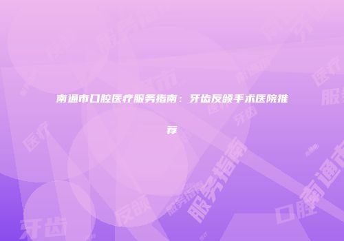 南通市口腔医疗服务指南：牙齿反颌手术医院推荐