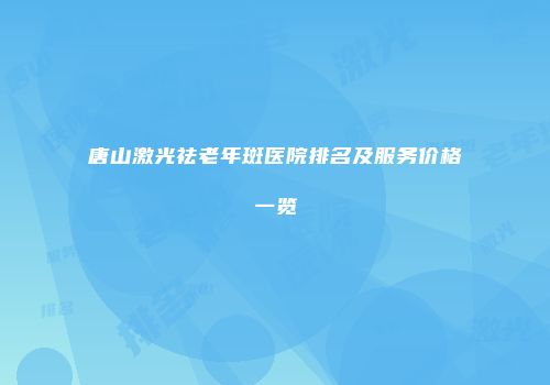 唐山激光祛老年斑医院排名及服务价格一览