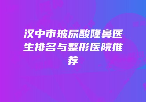 汉中市玻尿酸隆鼻医生排名与整形医院推荐