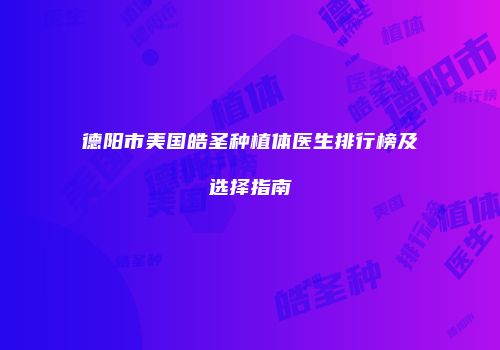 德阳市美国皓圣种植体医生排行榜及选择指南