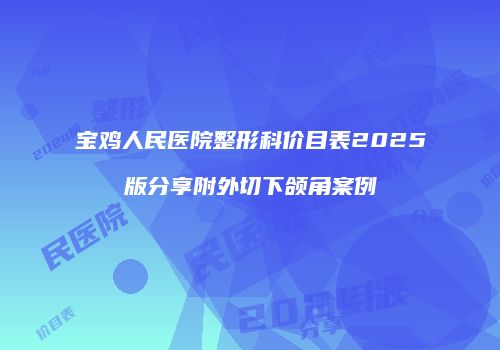 宝鸡人民医院整形科价目表2025版分享附外切下颌角案例
